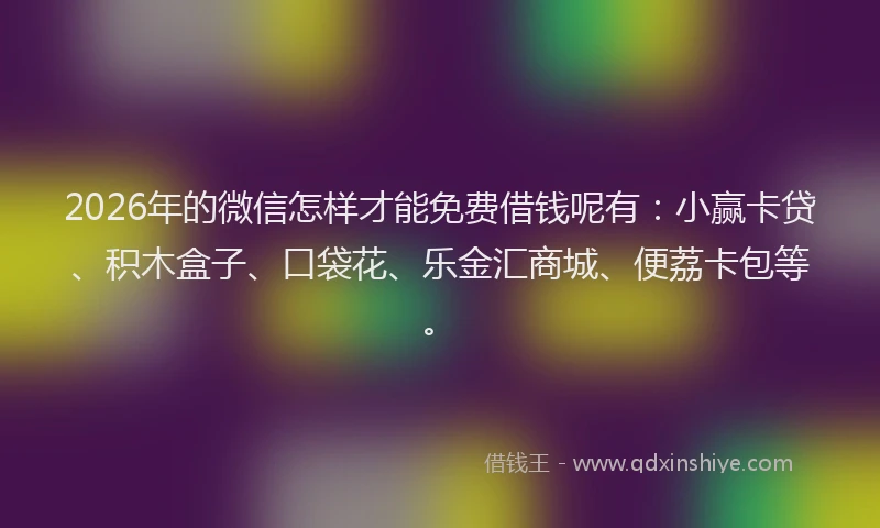 2026年的微信怎样才能免费借钱呢有：小赢卡贷、积木盒子、口袋花、乐金汇商城、便荔卡包等。