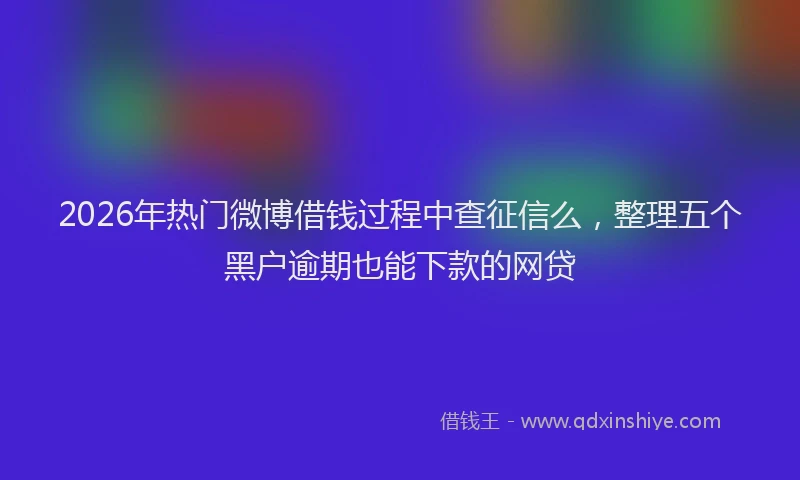 2026年热门微博借钱过程中查征信么，整理五个黑户逾期也能下款的网贷