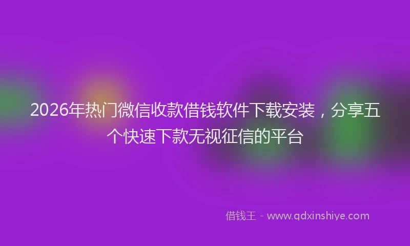 2026年热门微信收款借钱软件下载安装，分享五个快速下款无视征信的平台