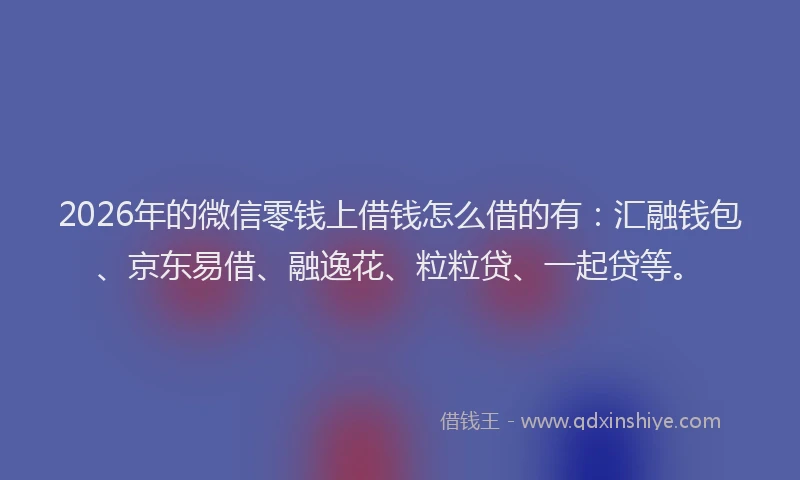 2026年的微信零钱上借钱怎么借的有：汇融钱包、京东易借、融逸花、粒粒贷、一起贷等。