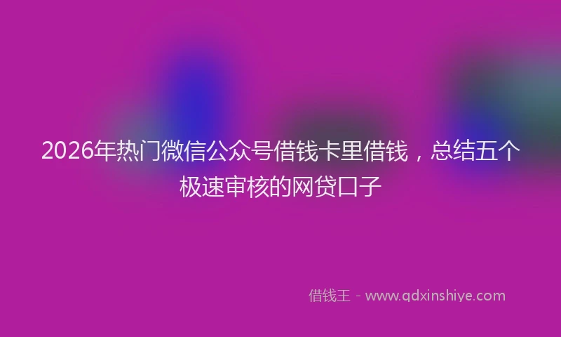 2026年热门微信公众号借钱卡里借钱，总结五个极速审核的网贷口子