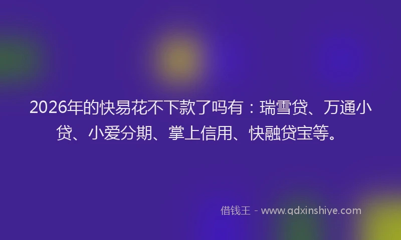 2026年的快易花不下款了吗有:瑞雪贷、万通小贷、小爱分期、掌上信用、快融贷宝等。