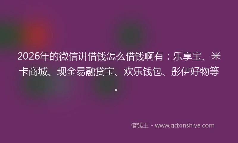 2026年的微信讲借钱怎么借钱啊有：乐享宝、米卡商城、现金易融贷宝、欢乐钱包、彤伊好物等。