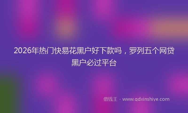 2026年热门快易花黑户好下款吗，罗列五个网贷黑户必过平台