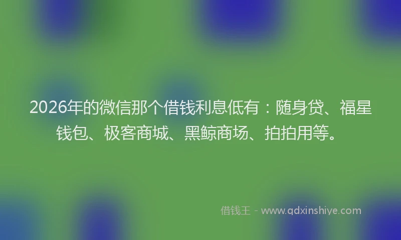 2026年的微信那个借钱利息低有：随身贷、福星钱包、极客商城、黑鲸商场、拍拍用等。