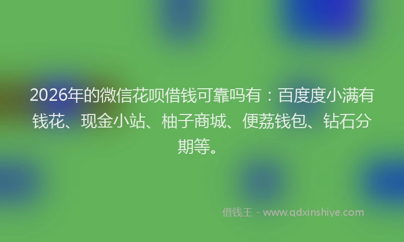 2026年的微信花呗借钱可靠吗有：百度度小满有钱花、现金小站、柚子商城、便荔钱包、钻石分期等。