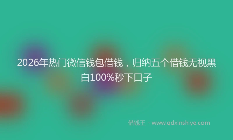 2026年热门微信钱包借钱，归纳五个借钱无视黑白100%秒下口子