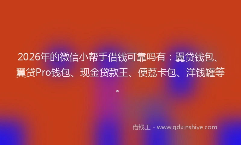 2026年的微信小帮手借钱可靠吗有：翼贷钱包、翼贷Pro钱包、现金贷款王、便荔卡包、洋钱罐等。