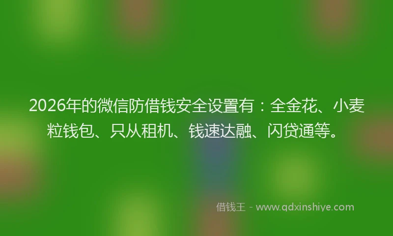 2026年的微信防借钱安全设置有：全金花、小麦粒钱包、只从租机、钱速达融、闪贷通等。