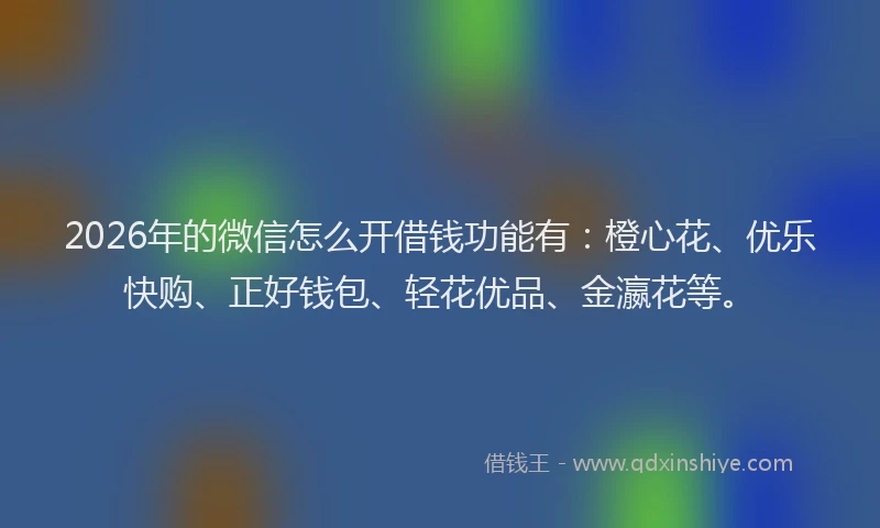 2026年的微信怎么开借钱功能有：橙心花、优乐快购、正好钱包、轻花优品、金瀛花等。
