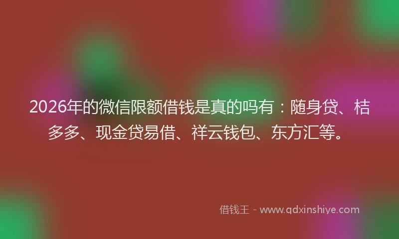 2026年的微信限额借钱是真的吗有：随身贷、桔多多、现金贷易借、祥云钱包、东方汇等。