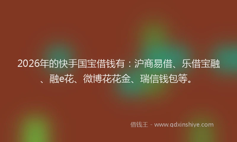 2026年的快手国宝借钱有:沪商易借、乐借宝融、融e花、微博花花金、瑞信钱包等。