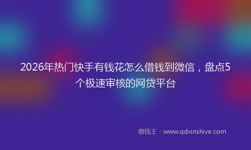 2026年热门快手有钱花怎么借钱到微信,盘点5个极速审核的网贷平台
