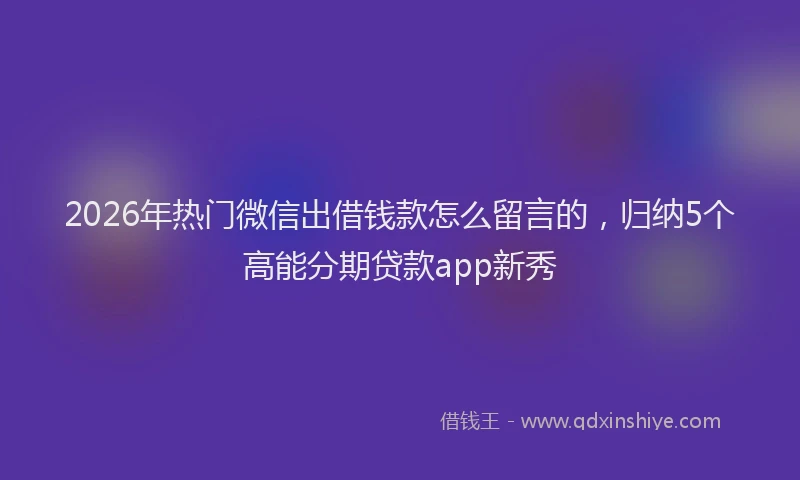 2026年热门微信出借钱款怎么留言的，归纳5个高能分期贷款app新秀