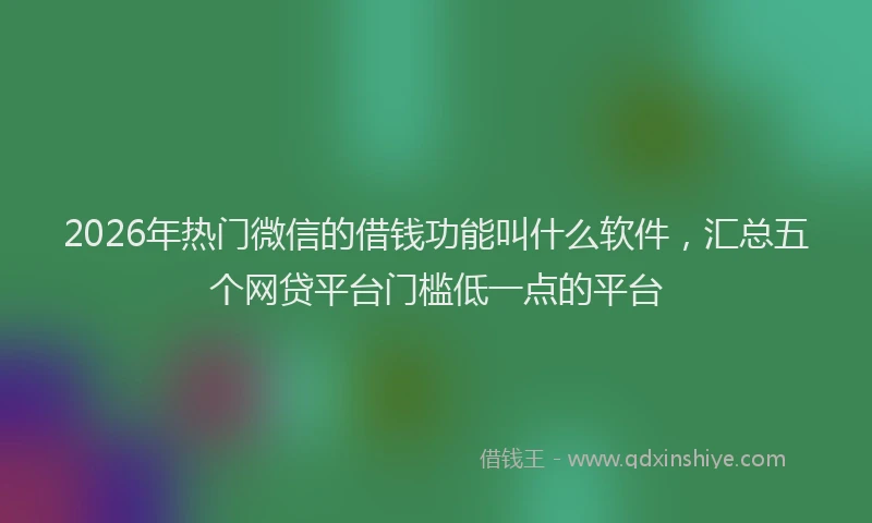 2026年热门微信的借钱功能叫什么软件,汇总五个网贷平台门槛低一点的平台