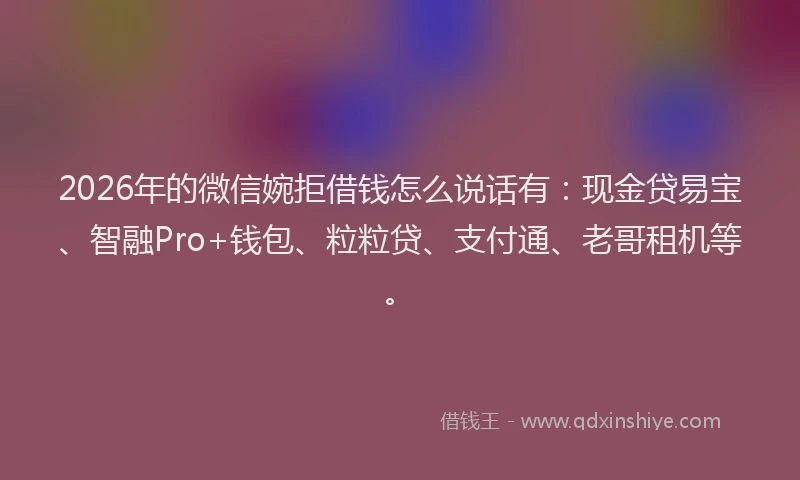 2026年的微信婉拒借钱怎么说话有：现金贷易宝、智融Pro+钱包、粒粒贷、支付通、老哥租机等。