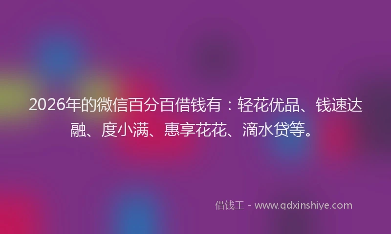 2026年的微信百分百借钱有：轻花优品、钱速达融、度小满、惠享花花、滴水贷等。