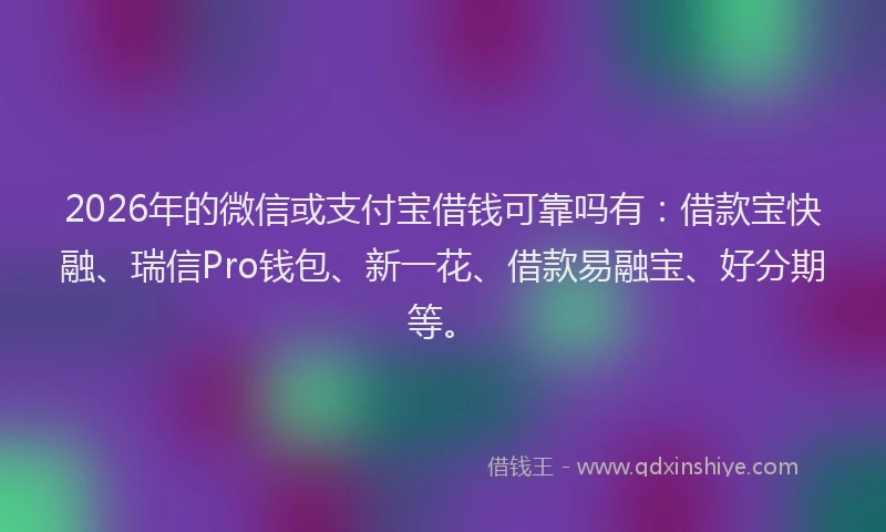 2026年的微信或支付宝借钱可靠吗有：借款宝快融、瑞信Pro钱包、新一花、借款易融宝、好分期等。