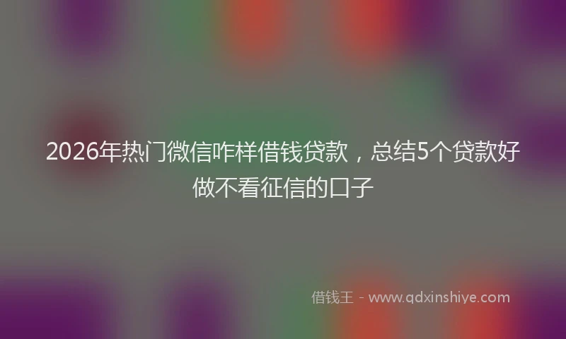 2026年热门微信咋样借钱贷款，总结5个贷款好做不看征信的口子