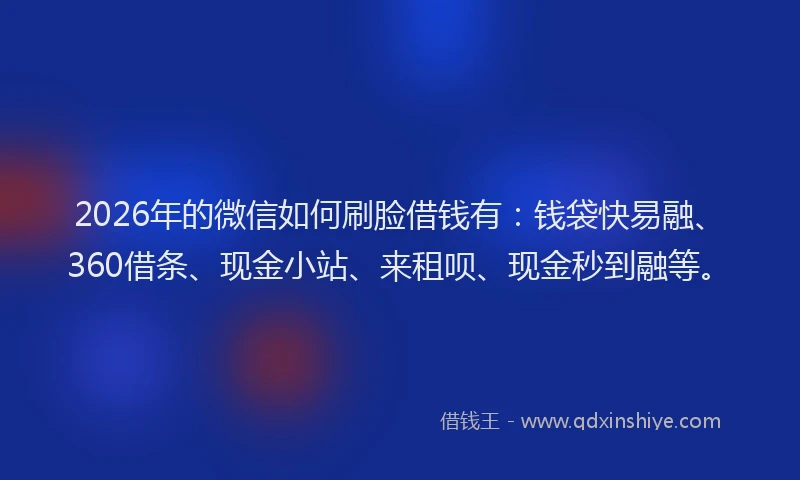 2026年的微信如何刷脸借钱有：钱袋快易融、360借条、现金小站、来租呗、现金秒到融等。