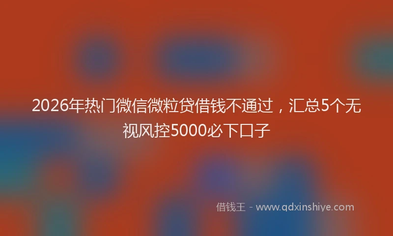 2026年热门微信微粒贷借钱不通过，汇总5个无视风控5000必下口子