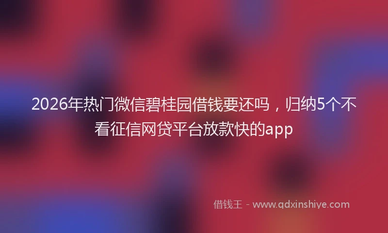 2026年热门微信碧桂园借钱要还吗，归纳5个不看征信网贷平台放款快的app
