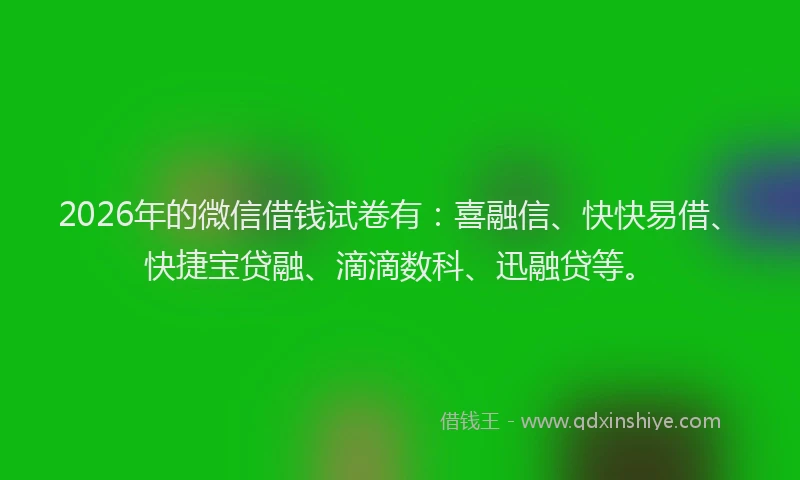 2026年的微信借钱试卷有：喜融信、快快易借、快捷宝贷融、滴滴数科、迅融贷等。
