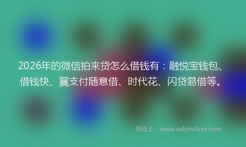 2026年的微信拍来贷怎么借钱有：融悦宝钱包、借钱快、翼支付随意借、时代花、闪贷易借等。