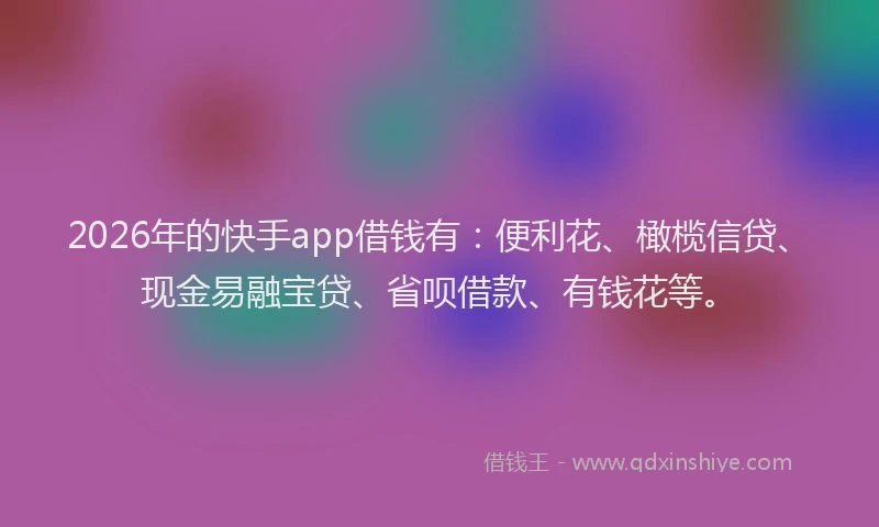 2026年的快手app借钱有:便利花、橄榄信贷、现金易融宝贷、省呗借款、有钱花等。