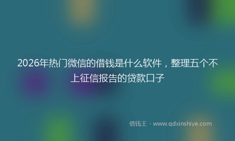 2026年热门微信的借钱是什么软件，整理五个不上征信报告的贷款口子
