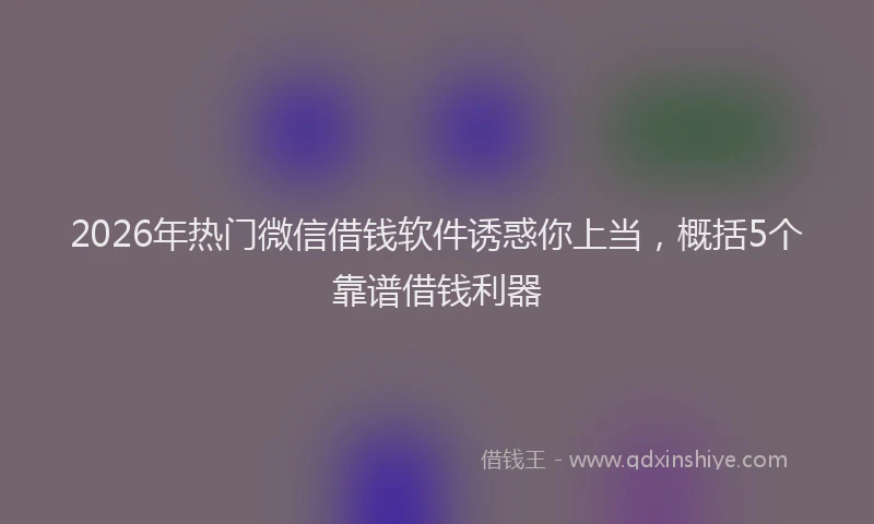 2026年热门微信借钱软件诱惑你上当，概括5个靠谱借钱利器