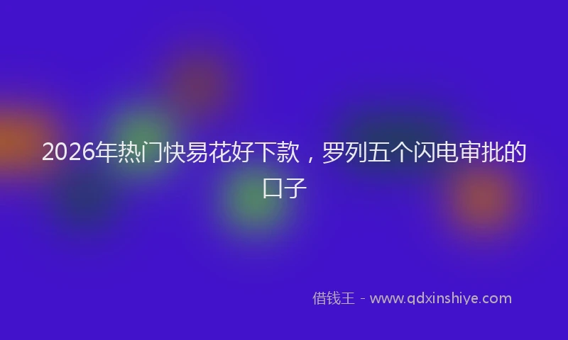 2026年热门快易花好下款，罗列五个闪电审批的口子