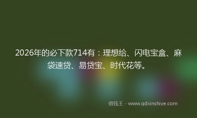 2026年的必下款714有：理想给、闪电宝盒、麻袋速贷、易贷宝、时代花等。