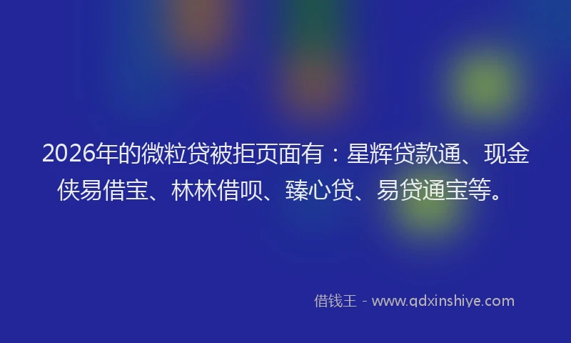 2026年的微粒贷被拒页面有：星辉贷款通、现金侠易借宝、林林借呗、臻心贷、易贷通宝等。