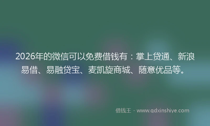 2026年的微信可以免费借钱有：掌上贷通、新浪易借、易融贷宝、麦凯旋商城、随意优品等。