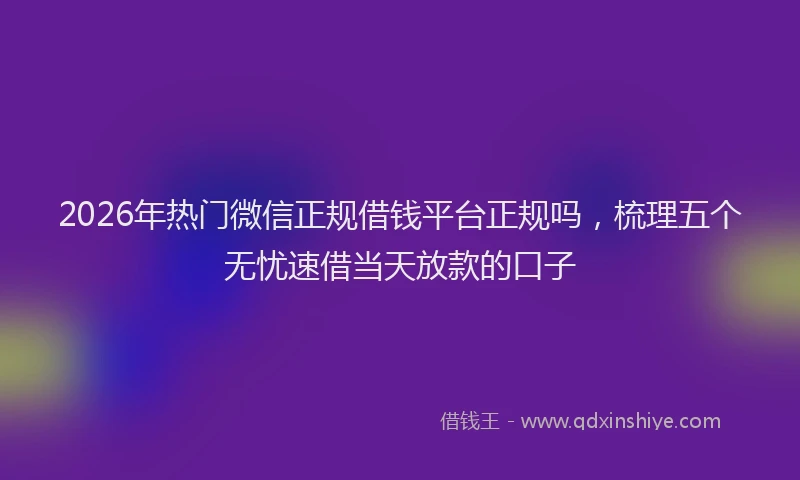 2026年热门微信正规借钱平台正规吗，梳理五个无忧速借当天放款的口子