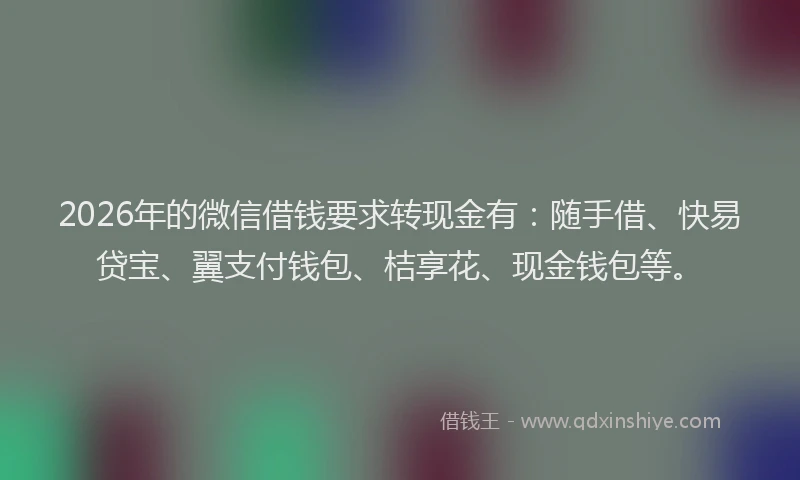 2026年的微信借钱要求转现金有：随手借、快易贷宝、翼支付钱包、桔享花、现金钱包等。
