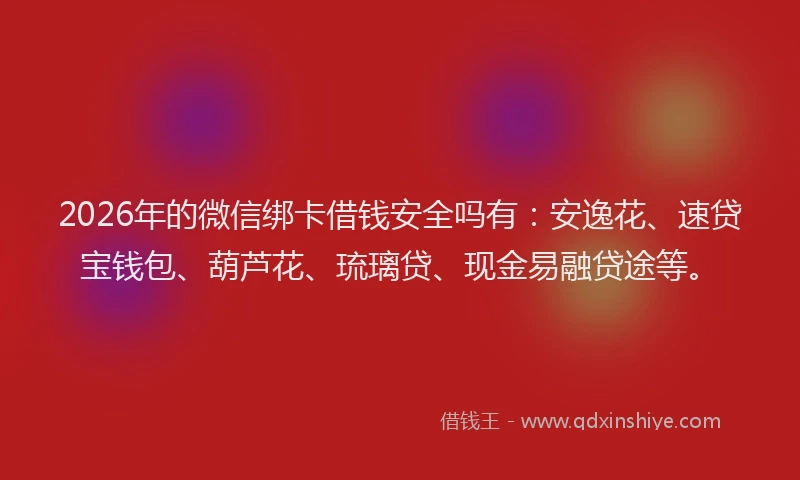 2026年的微信绑卡借钱安全吗有：安逸花、速贷宝钱包、葫芦花、琉璃贷、现金易融贷途等。