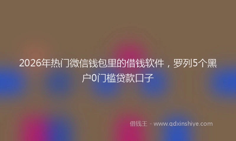 2026年热门微信钱包里的借钱软件，罗列5个黑户0门槛贷款口子