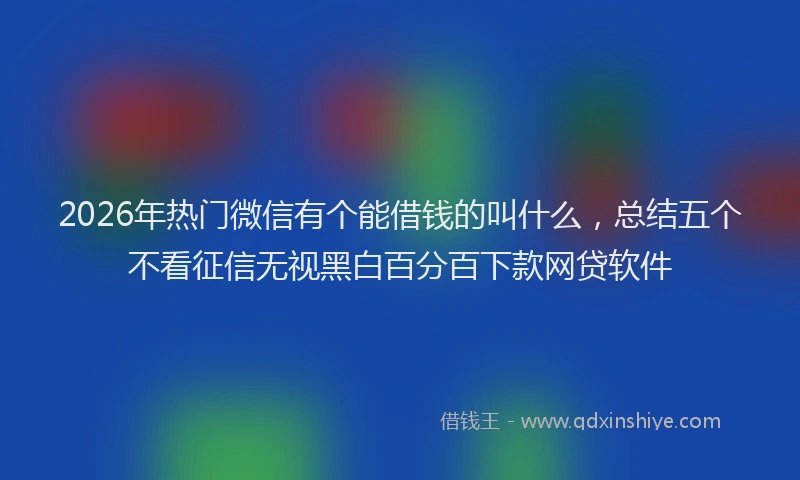 2026年热门微信有个能借钱的叫什么，总结五个不看征信无视黑白百分百下款网贷软件