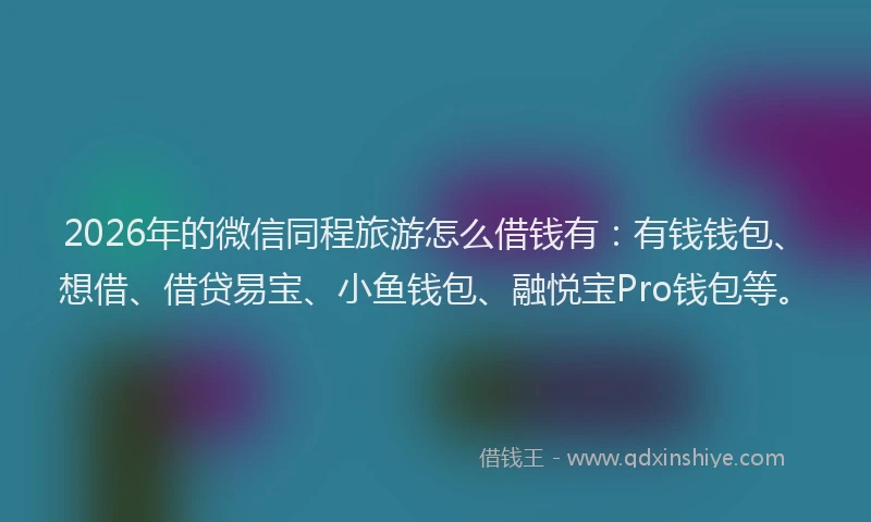 2026年的微信同程旅游怎么借钱有：有钱钱包、想借、借贷易宝、小鱼钱包、融悦宝Pro钱包等。