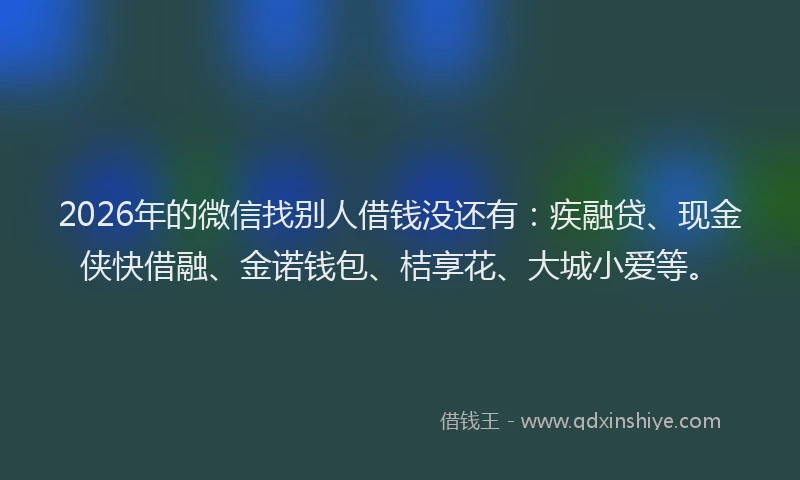 2026年的微信找别人借钱没还有：疾融贷、现金侠快借融、金诺钱包、桔享花、大城小爱等。