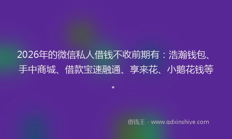 2026年的微信私人借钱不收前期有：浩瀚钱包、手中商城、借款宝速融通、享来花、小鹅花钱等。