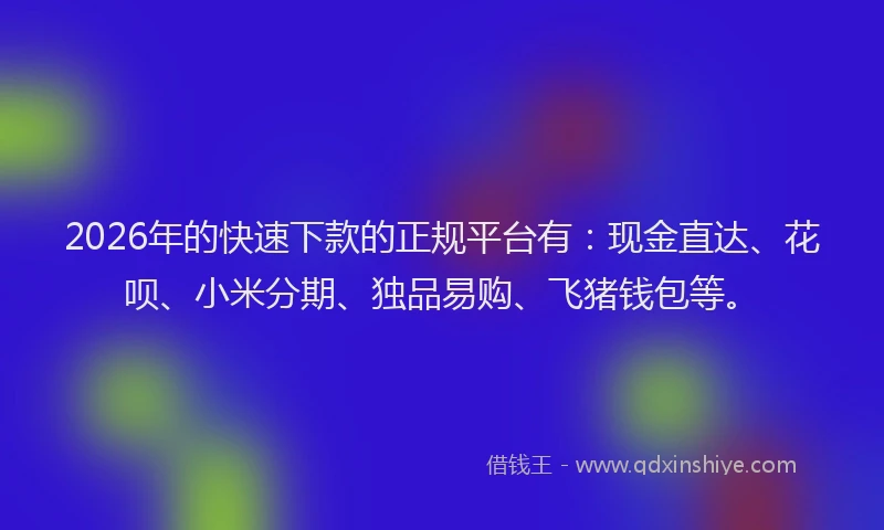2026年的快速下款的正规平台有：现金直达、花呗、小米分期、独品易购、飞猪钱包等。