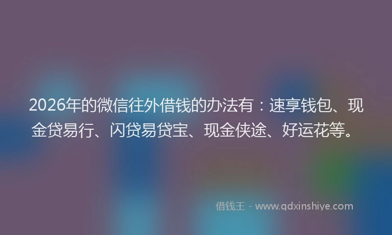 2026年的微信往外借钱的办法有：速享钱包、现金贷易行、闪贷易贷宝、现金侠途、好运花等。