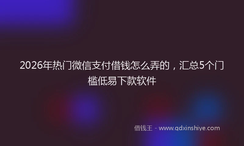 2026年热门微信支付借钱怎么弄的，汇总5个门槛低易下款软件
