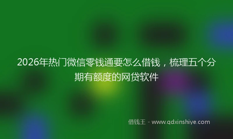 2026年热门微信零钱通要怎么借钱，梳理五个分期有额度的网贷软件