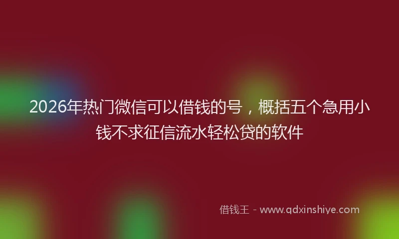 2026年热门微信可以借钱的号，概括五个急用小钱不求征信流水轻松贷的软件