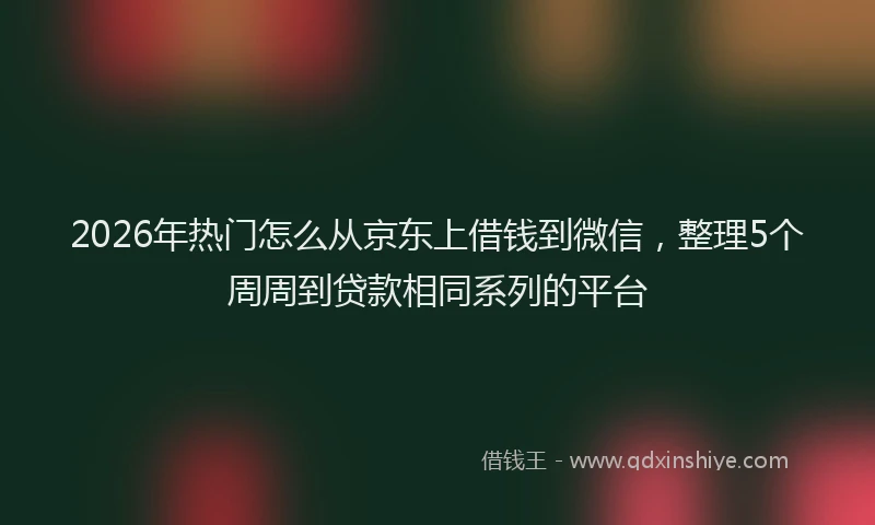 2026年热门怎么从京东上借钱到微信，整理5个周周到贷款相同系列的平台