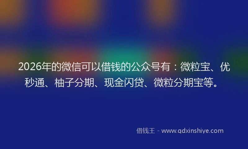 2026年的微信可以借钱的公众号有：微粒宝、优秒通、柚子分期、现金闪贷、微粒分期宝等。